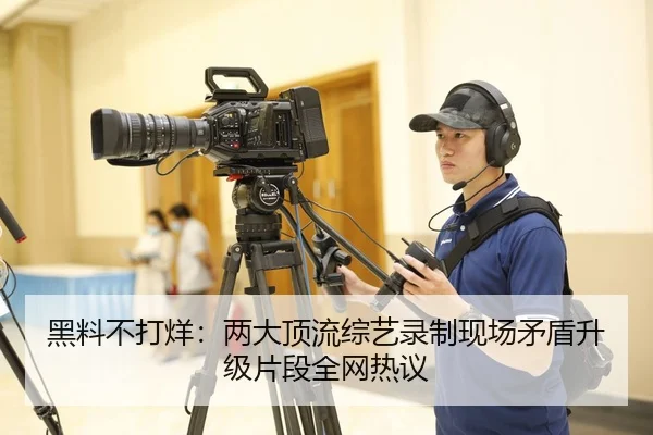 黑料不打烊：两大顶流综艺录制现场矛盾升级片段全网热议